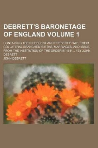 Cover of Debrett's Baronetage of England Volume 1; Containing Their Descent and Present State, Their Collateral Branches, Births, Marriages, and Issue, from the Institution of the Order in 1611... by John Debrett