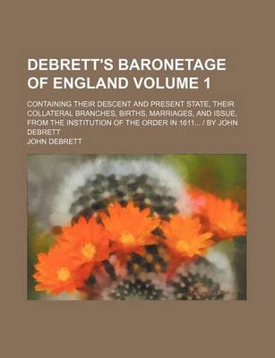 Book cover for Debrett's Baronetage of England Volume 1; Containing Their Descent and Present State, Their Collateral Branches, Births, Marriages, and Issue, from the Institution of the Order in 1611... by John Debrett