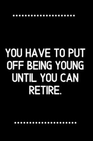 Cover of You have to put off being young until you can retire.-Blank Lined Notebook-Funny Quote Journal-6"x9"/120 pages