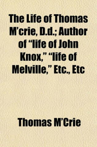 Cover of The Life of Thomas M'Crie, D.D.; Author of Life of John Knox, Life of Melville, Etc., Etc