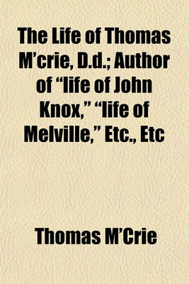 Book cover for The Life of Thomas M'Crie, D.D.; Author of Life of John Knox, Life of Melville, Etc., Etc