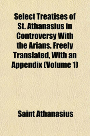 Cover of Select Treatises of St. Athanasius in Controversy with the Arians. Freely Translated, with an Appendix (Volume 1)