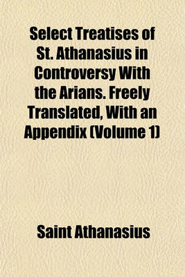 Book cover for Select Treatises of St. Athanasius in Controversy with the Arians. Freely Translated, with an Appendix (Volume 1)