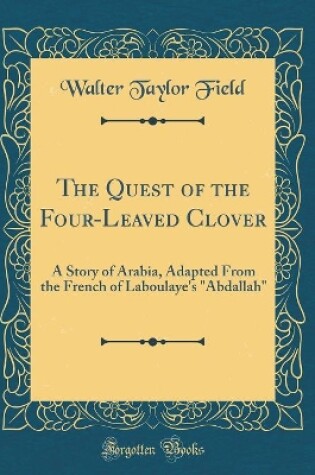 Cover of The Quest of the Four-Leaved Clover: A Story of Arabia, Adapted From the French of Laboulaye's "Abdallah" (Classic Reprint)