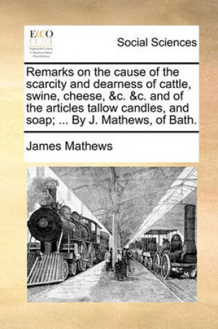 Cover of Remarks on the cause of the scarcity and dearness of cattle, swine, cheese, &c. &c. and of the articles tallow candles, and soap; ... By J. Mathews, of Bath.