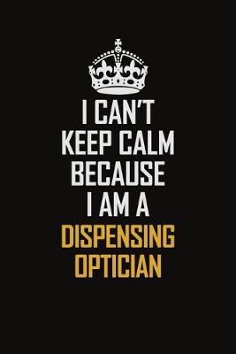 Book cover for I Can't Keep Calm Because I Am A Dispensing Optician