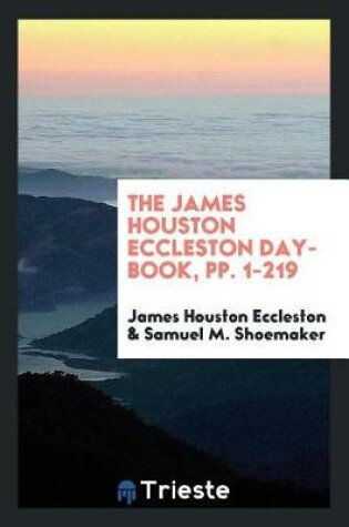 Cover of The James Houston Eccleston Day-Book, Pp. 1-219