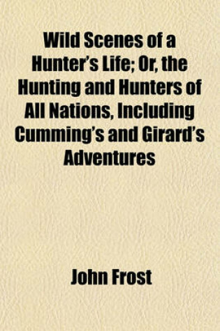 Cover of Wild Scenes of a Hunter's Life; Or, the Hunting and Hunters of All Nations, Including Cumming's and Girard's Adventures