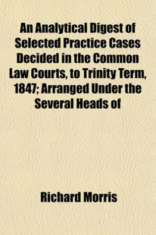 Cover of An Analytical Digest of Selected Practice Cases Decided in the Common Law Courts, to Trinity Term, 1847; Arranged Under the Several Heads of