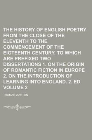 Cover of The History of English Poetry from the Close of the Eleventh to the Commencement of the Eigteenth Century, to Which Are Prefixed Two Dissertations 1. on the Origin of Romantic Fiction in Europe 2. on the Introduction of Learning Volume 2