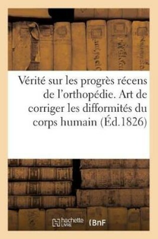 Cover of La Verite Sur Les Progres Recens de l'Orthopedie. l'Art de Corriger Les Difformites Du Corps Humain