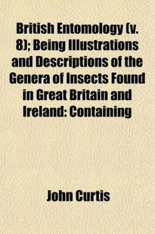 Cover of British Entomology (V. 8); Being Illustrations and Descriptions of the Genera of Insects Found in Great Britain and Ireland