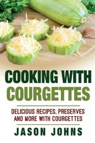 Cover of Cooking With Courgettes - Delicious Recipes, Preserves and More With Courgettes