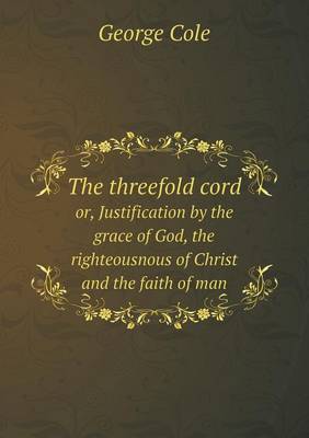 Book cover for The threefold cord or, Justification by the grace of God, the righteousnous of Christ and the faith of man