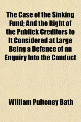 Cover of The Case of the Sinking Fund; And the Right of the Publick Creditors to It Considered at Large Being a Defence of an Enquiry Into the Conduct