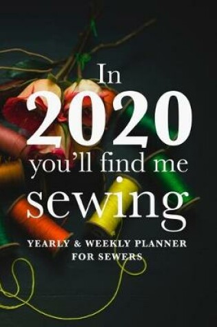 Cover of In 2020 You'll Find Me Sewing - Yearly And Weekly Planner For Sewers