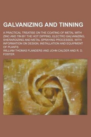 Cover of Galvanizing and Tinning; A Practical Treatise on the Coating of Metal with Zinc and Tin by the Hot Dipping, Electro Galvanizing, Sherardizing and Metal Spraying Processes, with Information on Design, Installation and Equipment of Plants