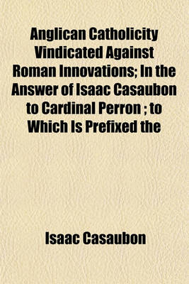 Book cover for Anglican Catholicity Vindicated Against Roman Innovations; In the Answer of Isaac Casaubon to Cardinal Perron; To Which Is Prefixed the