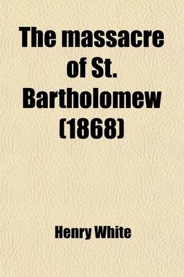 Book cover for The Massacre of St. Bartholomew; Preceded by a History of the Religious Wars in the Reign of Charles IX