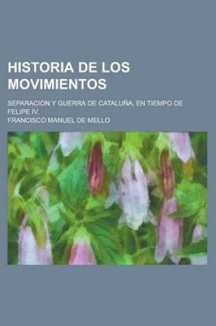 Cover of Historia de Los Movimientos; Separacion y Guerra de Cataluna, En Tiempo de Felipe IV.