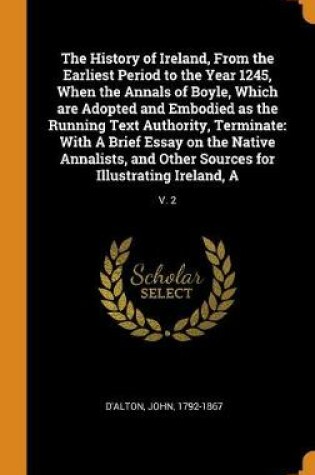 Cover of The History of Ireland, from the Earliest Period to the Year 1245, When the Annals of Boyle, Which Are Adopted and Embodied as the Running Text Authority, Terminate