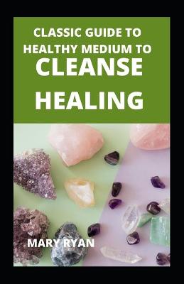 Book cover for Classic Guide To Healthy Medium To Cleanse Healing