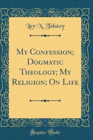 Cover of My Confession; Dogmatic Theology; My Religion; On Life (Classic Reprint)