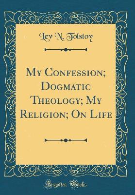 Book cover for My Confession; Dogmatic Theology; My Religion; On Life (Classic Reprint)