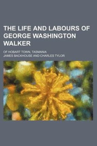 Cover of The Life and Labours of George Washington Walker; Of Hobart Town, Tasmania