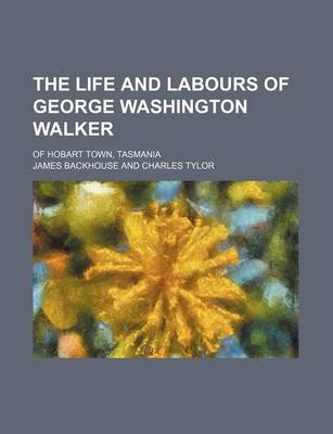 Book cover for The Life and Labours of George Washington Walker; Of Hobart Town, Tasmania