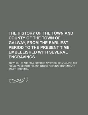 Book cover for The History of the Town and County of the Town of Galway, from the Earliest Period to the Present Time, Embellished with Several Engravings; To Which Is Added a Copious Appendix Containing the Principal Charters and Other Original Documents