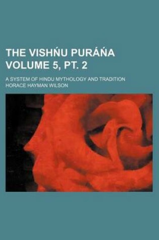 Cover of The Vish U Pura a Volume 5, PT. 2; A System of Hindu Mythology and Tradition