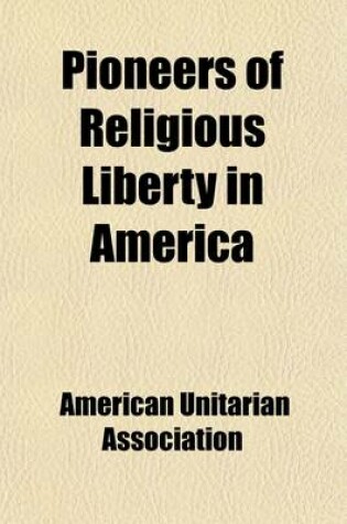 Cover of Pioneers of Religious Liberty in America; Being the Great and Thursday Lectures Delivered in Boston in Nineteen Hundred and Three