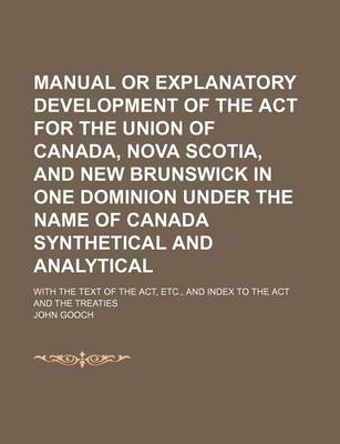 Book cover for Manual or Explanatory Development of the ACT for the Union of Canada, Nova Scotia, and New Brunswick in One Dominion Under the Name of Canada Synthetical and Analytical; With the Text of the ACT, Etc., and Index to the ACT and the Treaties