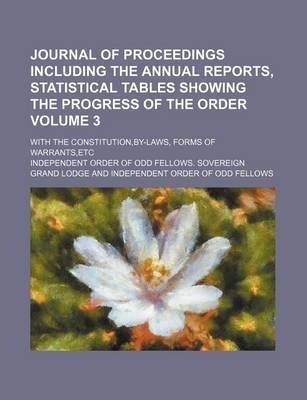 Book cover for Journal of Proceedings Including the Annual Reports, Statistical Tables Showing the Progress of the Order; With the Constitution, By-Laws, Forms of Warrants, Etc Volume 3