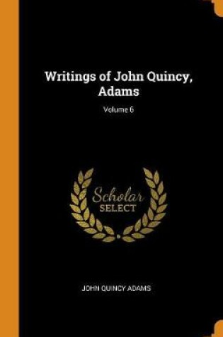 Cover of Writings of John Quincy, Adams; Volume 6