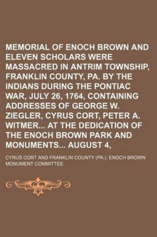 Cover of Memorial of Enoch Brown and Eleven Scholars Who Were Massacred in Antrim Township, Franklin County, Pa. by the Indians During the Pontiac War, July 26, 1764, Containing Addresses of George W. Ziegler, Cyrus Cort, Peter A. Witmer at the Dedication of the