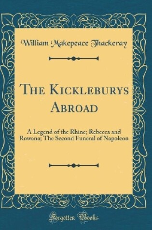 Cover of The Kickleburys Abroad: A Legend of the Rhine; Rebecca and Rowena; The Second Funeral of Napoleon (Classic Reprint)