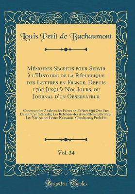 Book cover for Memoires Secrets Pour Servir A l'Histoire de la Republique Des Lettres En France, Depuis 1762 Jusqu'a Nos Jours, Ou Journal d'Un Observateur, Vol. 34