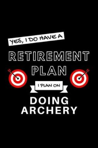 Cover of Yes, I Do Have A Retirement Plan I Plan On Doing Archery