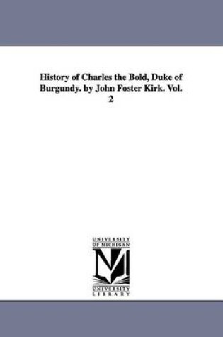 Cover of History of Charles the Bold, Duke of Burgundy. by John Foster Kirk. Vol. 2
