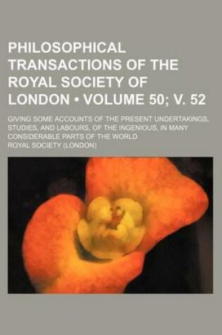 Cover of Philosophical Transactions of the Royal Society of London (Volume 50; V. 52); Giving Some Accounts of the Present Undertakings, Studies, and Labours,