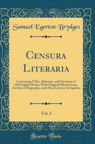 Cover of Censura Literaria, Vol. 2: Containing Titles, Abstracts, and Opinions of Old English Books; With Original Disquisitions, Articles of Biography, and Other Literary Antiquities (Classic Reprint)