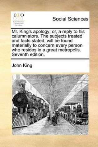 Cover of Mr. King's apology; or, a reply to his calumniators. The subjects treated and facts stated, will be found materially to concern every person who resides in a great metropolis. Seventh edition.