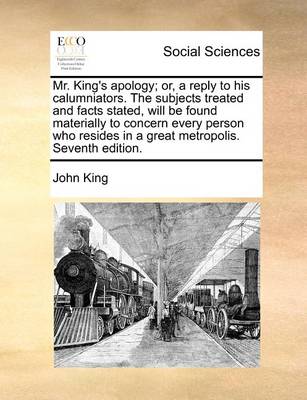 Book cover for Mr. King's apology; or, a reply to his calumniators. The subjects treated and facts stated, will be found materially to concern every person who resides in a great metropolis. Seventh edition.