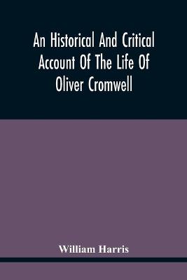 Book cover for An Historical And Critical Account Of The Life Of Oliver Cromwell, Lord Protector Of The Commonwealth Of England, Scotland, And Ireland