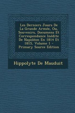 Cover of Les Derniers Jours de La Grande Armee, Ou, Souvenirs, Documens Et Correspondance Inedite de Napoleon En 1814 Et 1815, Volume 1