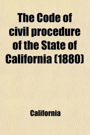 Cover of The Code of Civil Procedure of the State of California; Adopted March 11, 1872, and Amended in 1881 with Notes and References to the Decisions of the Supreme Court