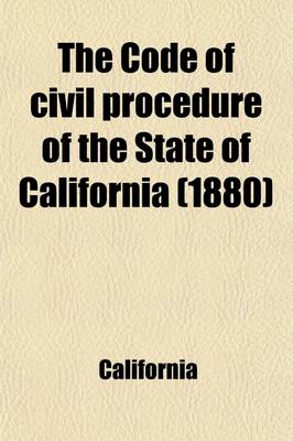 Book cover for The Code of Civil Procedure of the State of California; Adopted March 11, 1872, and Amended in 1881 with Notes and References to the Decisions of the Supreme Court