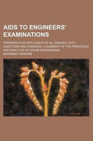 Cover of AIDS to Engineers' Examinations; Prepared for Applicants of All Grades, with Questions and Answers. a Summary of the Principles and Practice of Steam Engineering